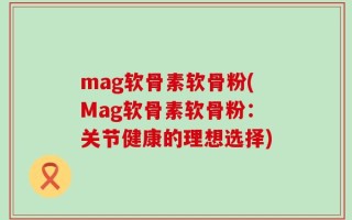 mag软骨素软骨粉(Mag软骨素软骨粉：关节健康的理想选择)