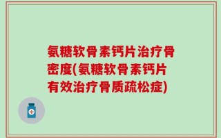氨糖软骨素钙片治疗骨密度(氨糖软骨素钙片有效治疗骨质疏松症)