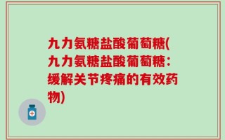 九力氨糖盐酸葡萄糖(九力氨糖盐酸葡萄糖：缓解关节疼痛的有效药物)