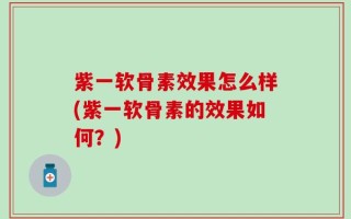 紫一软骨素效果怎么样(紫一软骨素的效果如何？)