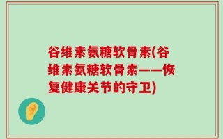谷维素氨糖软骨素(谷维素氨糖软骨素——恢复健康关节的守卫)
