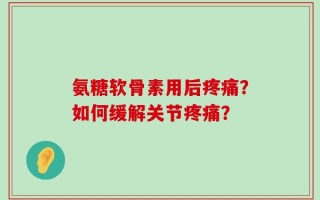 氨糖软骨素用后疼痛？如何缓解关节疼痛？