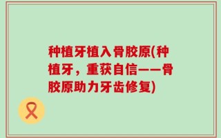 种植牙植入骨胶原(种植牙，重获自信——骨胶原助力牙齿修复)