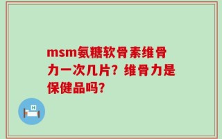 msm氨糖软骨素维骨力一次几片？维骨力是保健品吗？