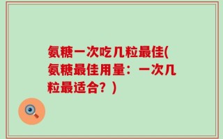 氨糖一次吃几粒最佳(氨糖最佳用量：一次几粒最适合？)