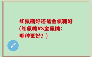 红氨糖好还是金氨糖好(红氨糖VS金氨糖：哪种更好？)