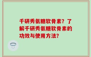 千研秀氨糖软骨素？了解千研秀氨糖软骨素的功效与使用方法？