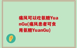痛风可以吃氨糖YuanGu(痛风患者可食用氨糖YuanGu)