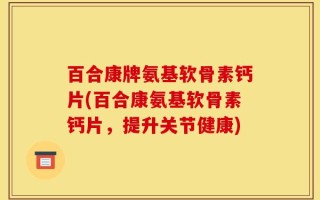 百合康牌氨基软骨素钙片(百合康氨基软骨素钙片，提升关节健康)