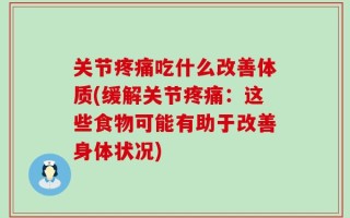 关节疼痛吃什么改善体质(缓解关节疼痛：这些食物可能有助于改善身体状况)