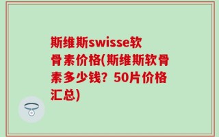 斯维斯swisse软骨素价格(斯维斯软骨素多少钱？50片价格汇总)