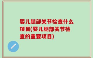 婴儿腿部关节检查什么项目(婴儿腿部关节检查的重要项目)