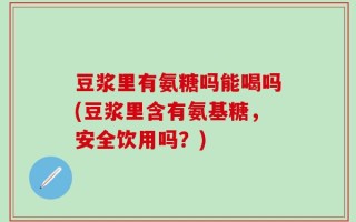 豆浆里有氨糖吗能喝吗(豆浆里含有氨基糖，安全饮用吗？)