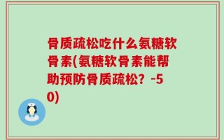 骨质疏松吃什么氨糖软骨素(氨糖软骨素能帮助预防骨质疏松？-50)