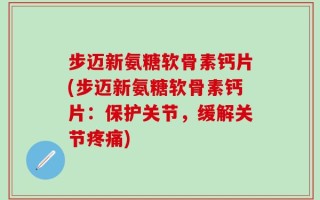 步迈新氨糖软骨素钙片(步迈新氨糖软骨素钙片：保护关节，缓解关节疼痛)