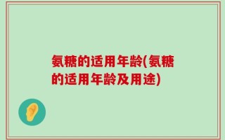氨糖的适用年龄(氨糖的适用年龄及用途)