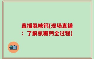 直播氨糖钙(现场直播：了解氨糖钙全过程)