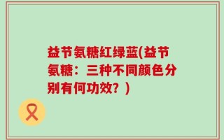 益节氨糖红绿蓝(益节氨糖：三种不同颜色分别有何功效？)