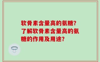 软骨素含量高的氨糖？了解软骨素含量高的氨糖的作用及用途？