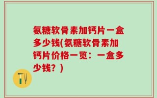 氨糖软骨素加钙片一盒多少钱(氨糖软骨素加钙片价格一览：一盒多少钱？)