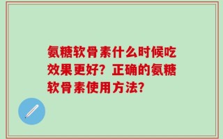 氨糖软骨素什么时候吃效果更好？正确的氨糖软骨素使用方法？