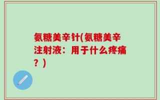 氨糖美辛针(氨糖美辛注射液：用于什么疼痛？)