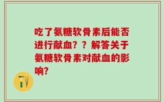 吃了氨糖软骨素后能否进行献血？？解答关于氨糖软骨素对献血的影响？