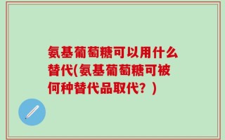 氨基葡萄糖可以用什么替代(氨基葡萄糖可被何种替代品取代？)