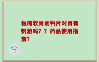 氨糖软骨素钙片对胃有刺激吗？？药品使用指南？