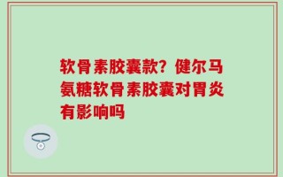 软骨素胶囊款？健尔马氨糖软骨素胶囊对胃炎有影响吗