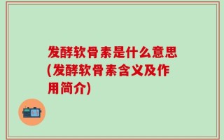 发酵软骨素是什么意思(发酵软骨素含义及作用简介)