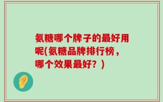 氨糖哪个牌子的最好用呢(氨糖品牌排行榜，哪个效果最好？)