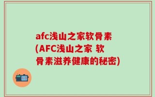 afc浅山之家软骨素(AFC浅山之家 软骨素滋养健康的秘密)