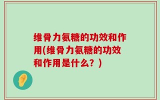 维骨力氨糖的功效和作用(维骨力氨糖的功效和作用是什么？)