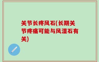 关节长疼风石(长期关节疼痛可能与风湿石有关)