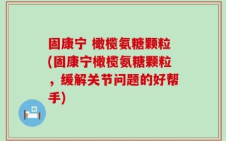 固康宁 橄榄氨糖颗粒(固康宁橄榄氨糖颗粒，缓解关节问题的好帮手)