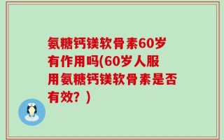氨糖钙镁软骨素60岁有作用吗(60岁人服用氨糖钙镁软骨素是否有效？)