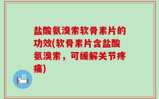 盐酸氨溴索软骨素片的功效(软骨素片含盐酸氨溴索，可缓解关节疼痛)