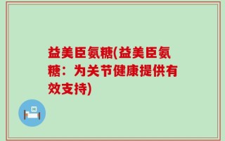 益美臣氨糖(益美臣氨糖：为关节健康提供有效支持)