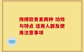 伟博软骨素两种 功效与特点 适用人群及使用注意事项