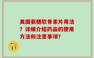 美国氨糖软骨素片用法？详细介绍药品的使用方法和注意事项？