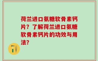荷兰进口氨糖软骨素钙片？了解荷兰进口氨糖软骨素钙片的功效与用法？
