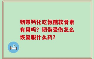 韧带钙化吃氨糖软骨素有用吗？韧带受伤怎么恢复服什么药？