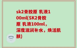 sk2骨胶原 乳液100ml(SK2骨胶原 乳液100ml，深度滋润补水，焕活肌肤)