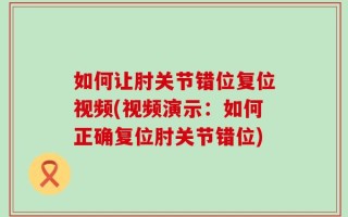 如何让肘关节错位复位视频(视频演示：如何正确复位肘关节错位)