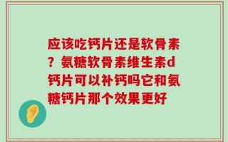 应该吃钙片还是软骨素？氨糖软骨素维生素d钙片可以补钙吗它和氨糖钙片那个效果更好