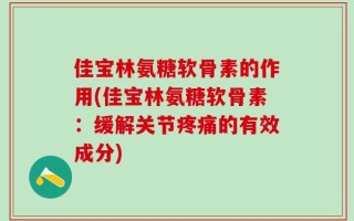 佳宝林氨糖软骨素的作用(佳宝林氨糖软骨素：缓解关节疼痛的有效成分)