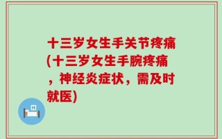 十三岁女生手关节疼痛(十三岁女生手腕疼痛，神经炎症状，需及时就医)