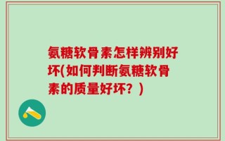 氨糖软骨素怎样辨别好坏(如何判断氨糖软骨素的质量好坏？)