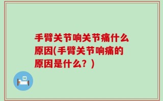 手臂关节响关节痛什么原因(手臂关节响痛的原因是什么？)